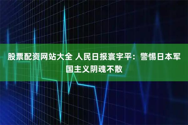 股票配资网站大全 人民日报寰宇平：警惕日本军国主义阴魂不散