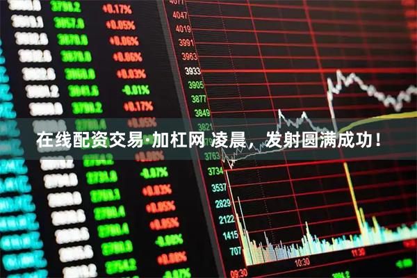 在线配资交易·加杠网 凌晨，发射圆满成功！