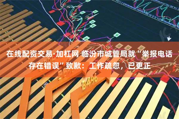 在线配资交易·加杠网 临汾市城管局就“举报电话存在错误”致歉:工作疏忽,已更正