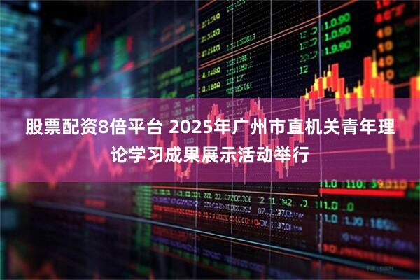 股票配资8倍平台 2025年广州市直机关青年理论学习成果展示活动举行