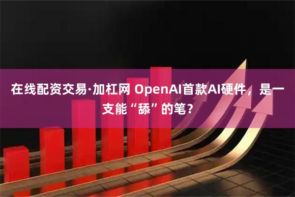 在线配资交易·加杠网 OpenAI首款AI硬件，是一支能“舔”的笔？