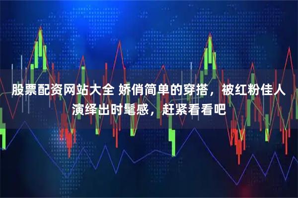 股票配资网站大全 娇俏简单的穿搭，被红粉佳人演绎出时髦感，赶紧看看吧