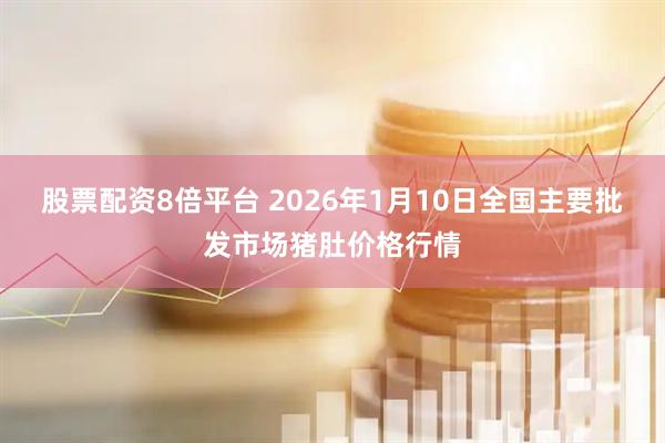 股票配资8倍平台 2026年1月10日全国主要批发市场猪肚价格行情