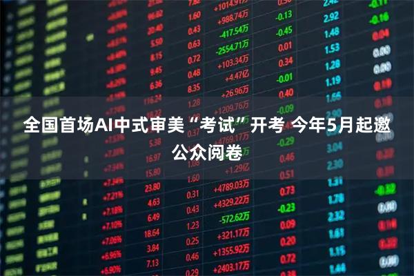 全国首场AI中式审美“考试”开考 今年5月起邀公众阅卷
