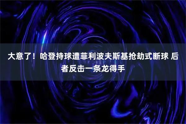 大意了！哈登持球遭菲利波夫斯基抢劫式断球 后者反击一条龙得手