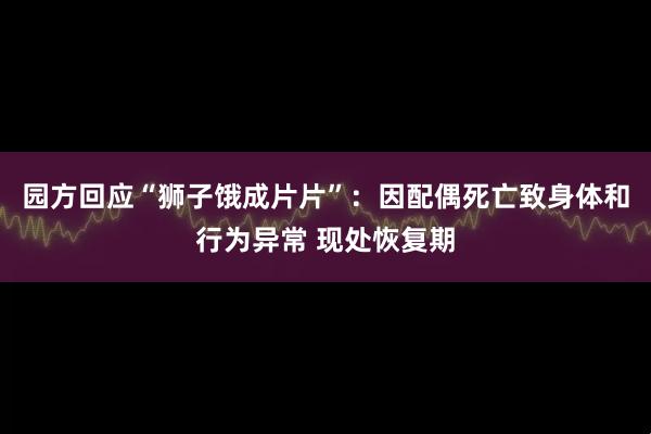 园方回应“狮子饿成片片”：因配偶死亡致身体和行为异常 现处恢复期