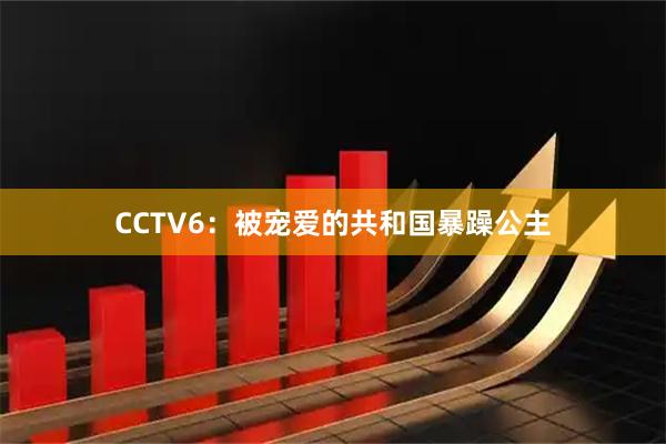 CCTV6：被宠爱的共和国暴躁公主