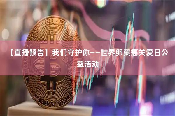 【直播预告】我们守护你——世界卵巢癌关爱日公益活动