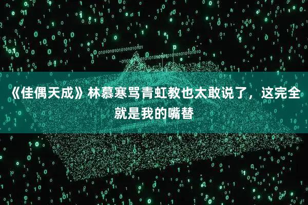 《佳偶天成》林慕寒骂青虹教也太敢说了，这完全就是我的嘴替